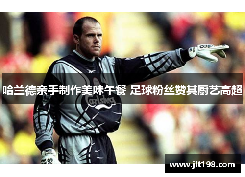 哈兰德亲手制作美味午餐 足球粉丝赞其厨艺高超